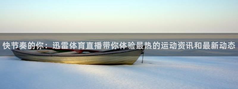 快节奏的你：迅雷体育直播带你体验最热的运动资讯和最新动态