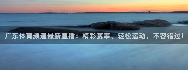 广东体育频道最新直播：精彩赛事、轻松运动，不容错过!
